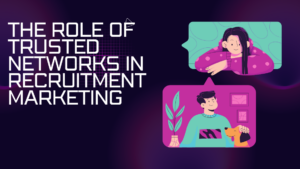 The Role of Trusted Networks in Recruitment Marketing